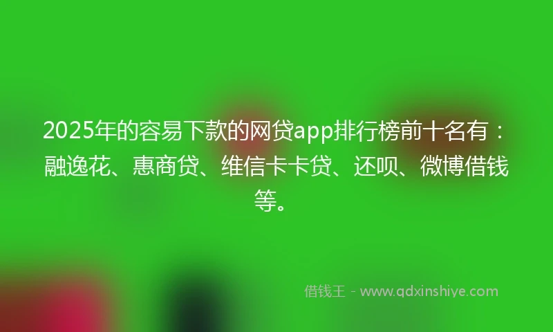 2025年的容易下款的网贷app排行榜前十名有：融逸花、惠商贷、维信卡卡贷、还呗、微博借钱等。