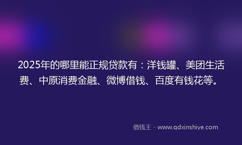 2025年的哪里能正规贷款有：洋钱罐、美团生活费、中原消费金融、微博借钱、百度有钱花等。