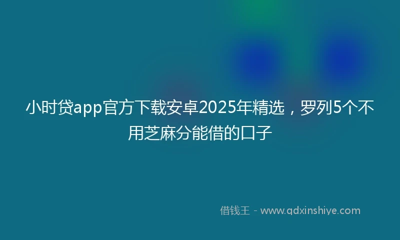 小时贷app官方下载安卓2025年精选，罗列5个不用芝麻分能借的口子