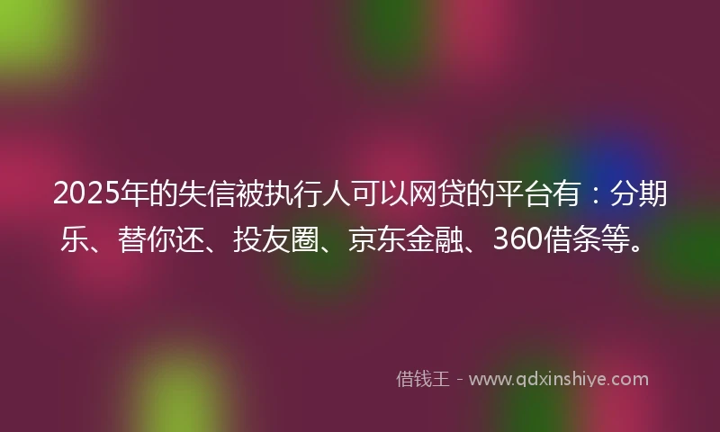 2025年的失信被执行人可以网贷的平台有：分期乐、替你还、投友圈、京东金融、360借条等。
