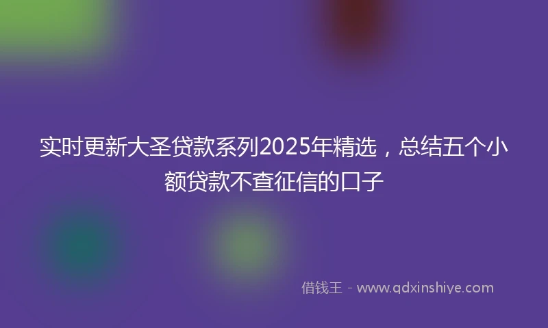 实时更新大圣贷款系列2025年精选，总结五个小额贷款不查征信的口子