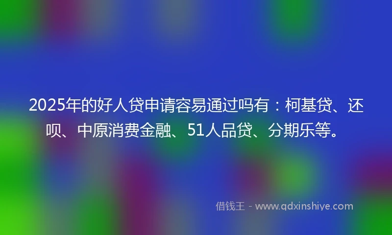 2025年的好人贷申请容易通过吗有：柯基贷、还呗、中原消费金融、51人品贷、分期乐等。