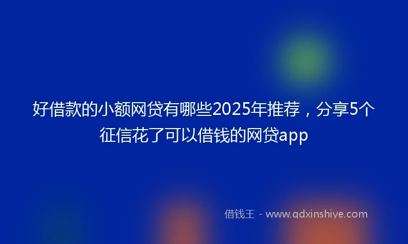 好借款的小额网贷有哪些2025年推荐，分享5个征信花了可以借钱的网贷app