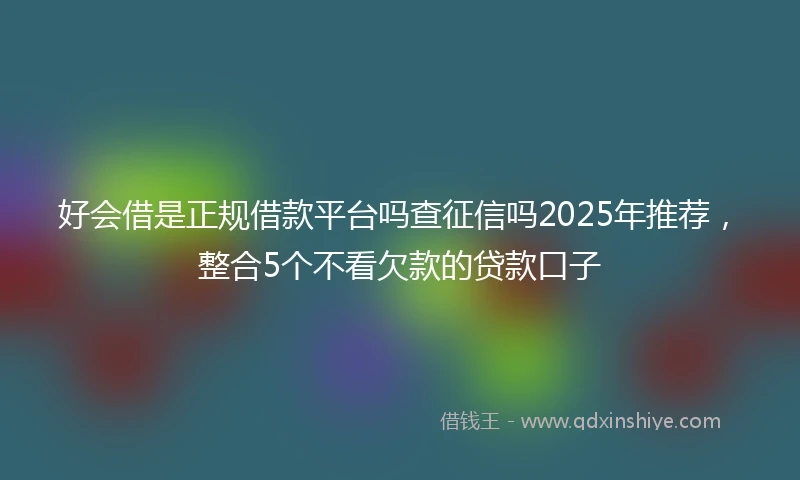 好会借是正规借款平台吗查征信吗2025年推荐，整合5个不看欠款的贷款口子