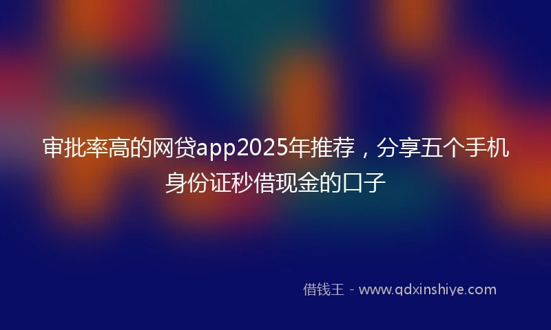 审批率高的网贷app2025年推荐，分享五个手机身份证秒借现金的口子