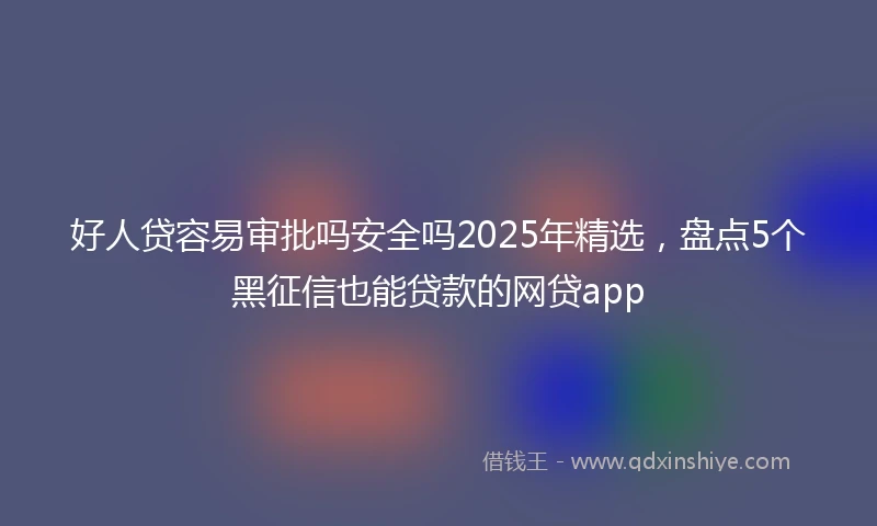 好人贷容易审批吗安全吗2025年精选，盘点5个黑征信也能贷款的网贷app