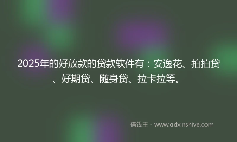 2025年的好放款的贷款软件有:安逸花、拍拍贷、好期贷、随身贷、拉卡拉等。