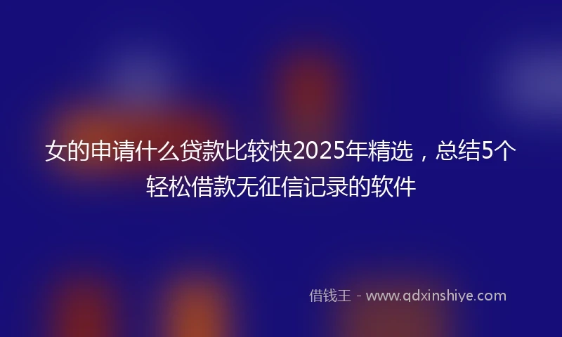 女的申请什么贷款比较快2025年精选，总结5个轻松借款无征信记录的软件
