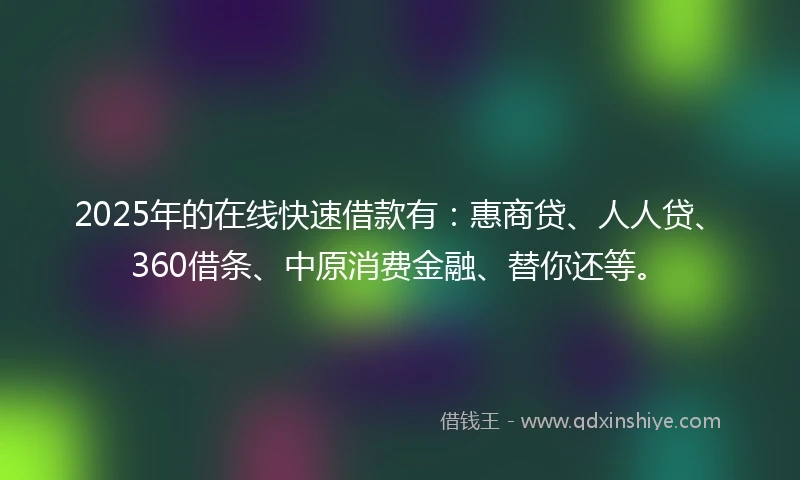 2025年的在线快速借款有：惠商贷、人人贷、360借条、中原消费金融、替你还等。