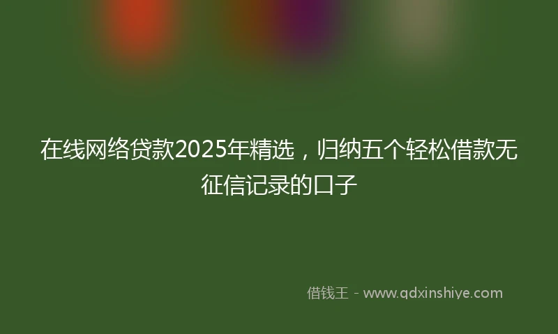 在线网络贷款2025年精选，归纳五个轻松借款无征信记录的口子