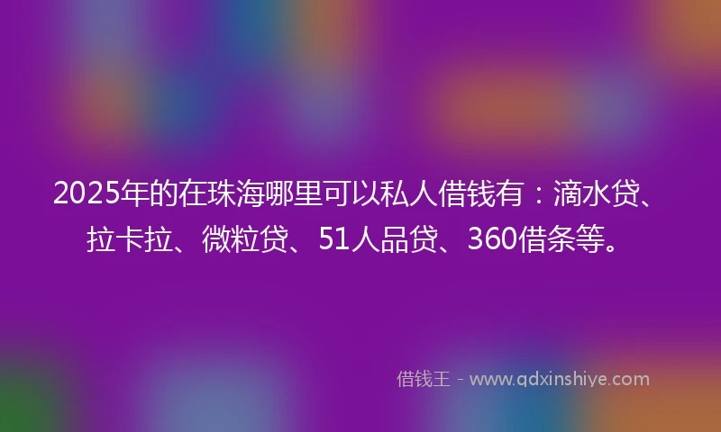 2025年的在珠海哪里可以私人借钱有:滴水贷、拉卡拉、微粒贷、51人品贷、360借条等。