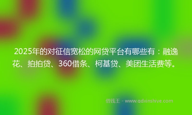 2025年的对征信宽松的网贷平台有哪些有：融逸花、拍拍贷、360借条、柯基贷、美团生活费等。