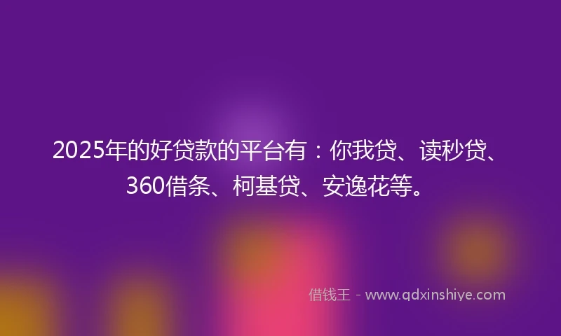 2025年的好贷款的平台有：你我贷、读秒贷、360借条、柯基贷、安逸花等。