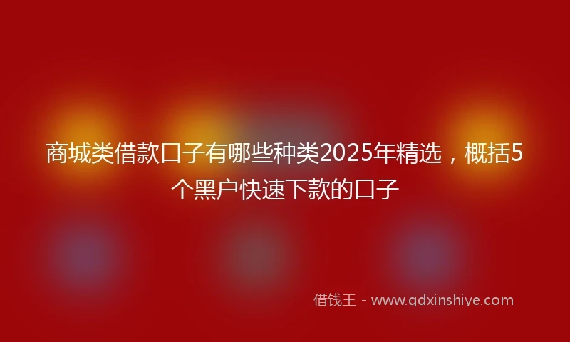商城类借款口子有哪些种类2025年精选，概括5个黑户快速下款的口子