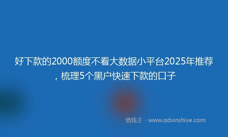 好下款的2000额度不看大数据小平台2025年推荐，梳理5个黑户快速下款的口子
