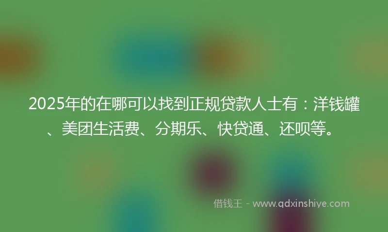 2025年的在哪可以找到正规贷款人士有：洋钱罐、美团生活费、分期乐、快贷通、还呗等。
