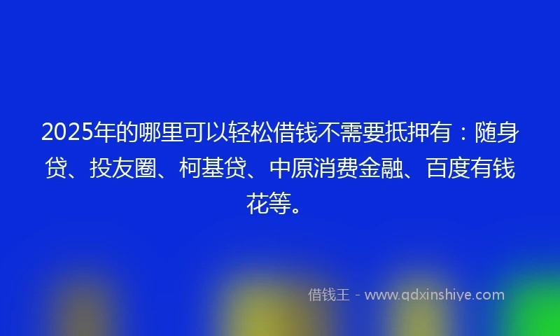 2025年的哪里可以轻松借钱不需要抵押有：随身贷、投友圈、柯基贷、中原消费金融、百度有钱花等。
