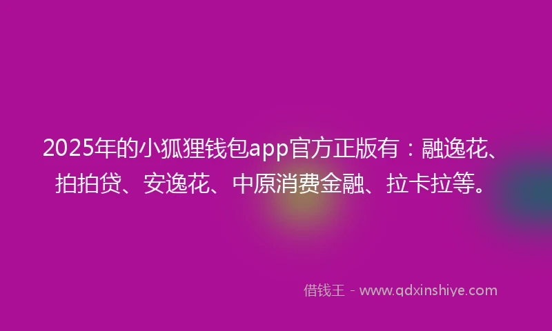 2025年的小狐狸钱包app官方正版有：融逸花、拍拍贷、安逸花、中原消费金融、拉卡拉等。