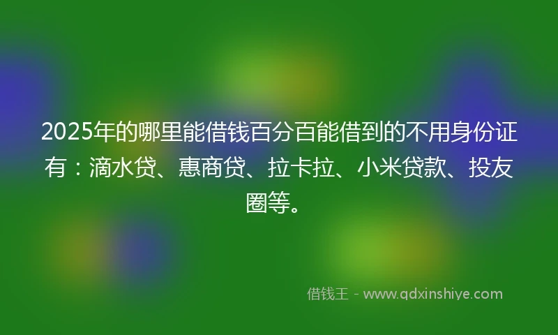 2025年的哪里能借钱百分百能借到的不用身份证有：滴水贷、惠商贷、拉卡拉、小米贷款、投友圈等。