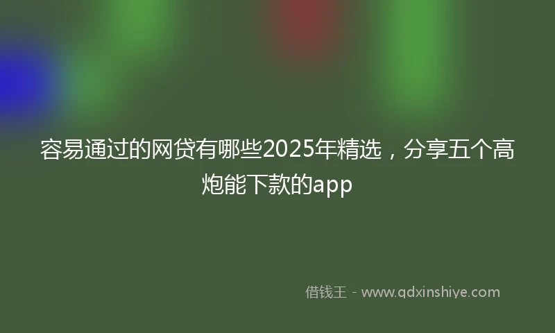 容易通过的网贷有哪些2025年精选，分享五个高炮能下款的app