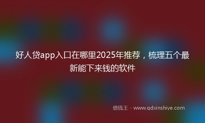 好人贷app入口在哪里2025年推荐，梳理五个最新能下来钱的软件