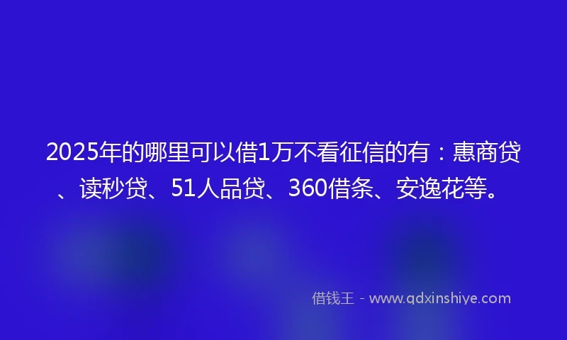 2025年的哪里可以借1万不看征信的有：惠商贷、读秒贷、51人品贷、360借条、安逸花等。