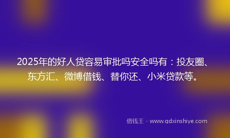 2025年的好人贷容易审批吗安全吗有：投友圈、东方汇、微博借钱、替你还、小米贷款等。