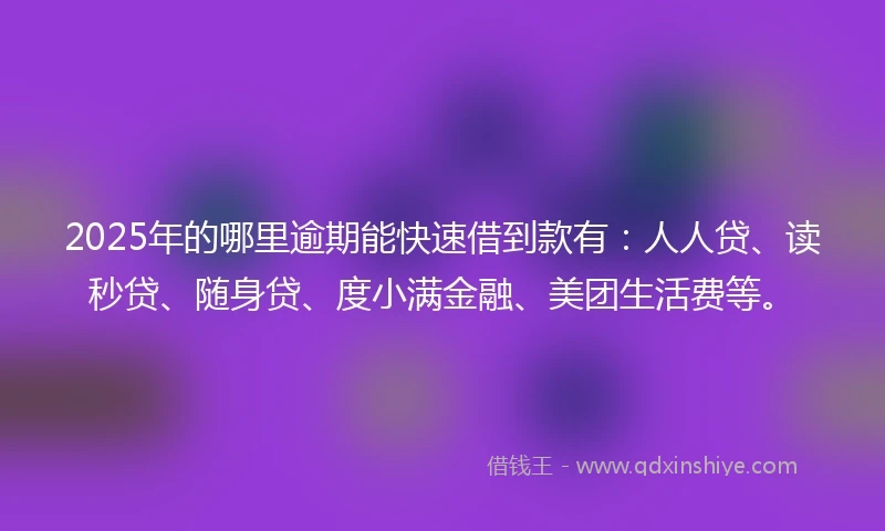 2025年的哪里逾期能快速借到款有：人人贷、读秒贷、随身贷、度小满金融、美团生活费等。