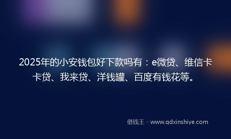 2025年的小安钱包好下款吗有：e微贷、维信卡卡贷、我来贷、洋钱罐、百度有钱花等。