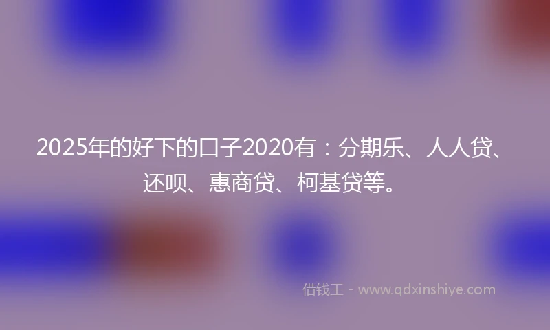 2025年的好下的口子2020有：分期乐、人人贷、还呗、惠商贷、柯基贷等。