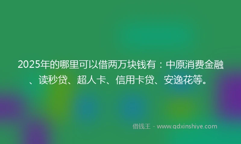 2025年的哪里可以借两万块钱有：中原消费金融、读秒贷、超人卡、信用卡贷、安逸花等。