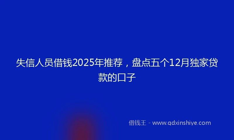失信人员借钱2025年推荐，盘点五个12月独家贷款的口子
