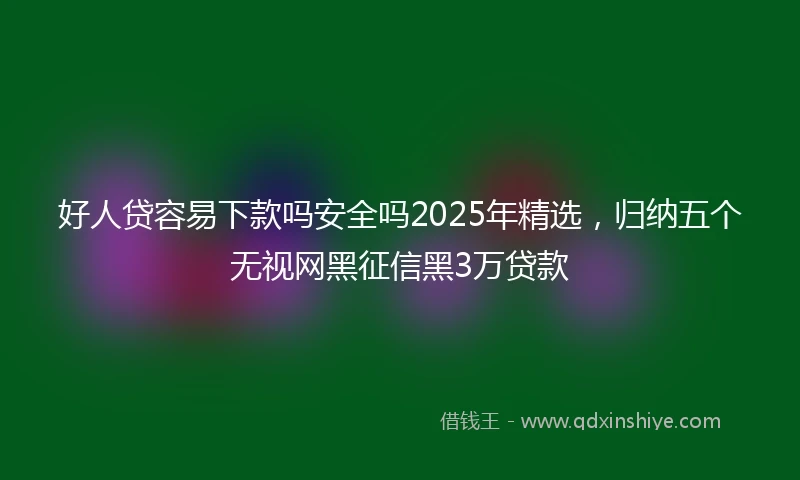 好人贷容易下款吗安全吗2025年精选，归纳五个无视网黑征信黑3万贷款