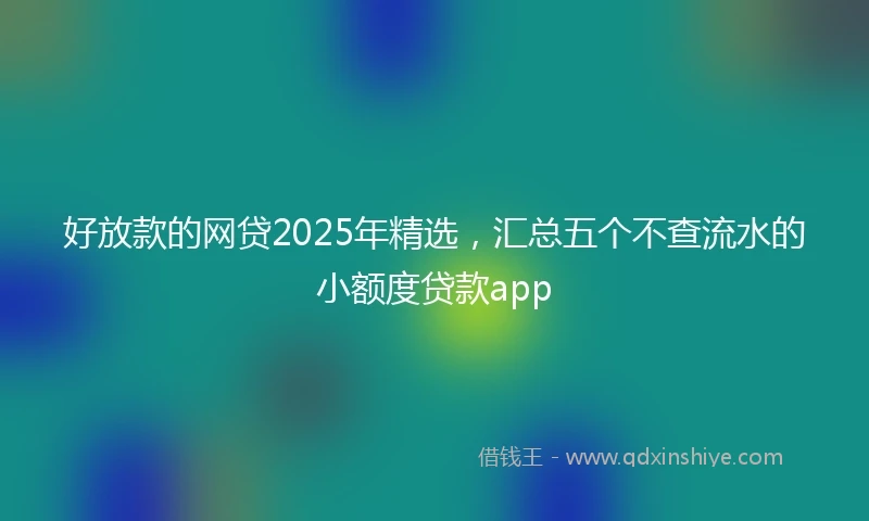 好放款的网贷2025年精选，汇总五个不查流水的小额度贷款app