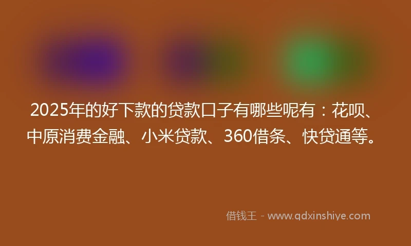 2025年的好下款的贷款口子有哪些呢有：花呗、中原消费金融、小米贷款、360借条、快贷通等。