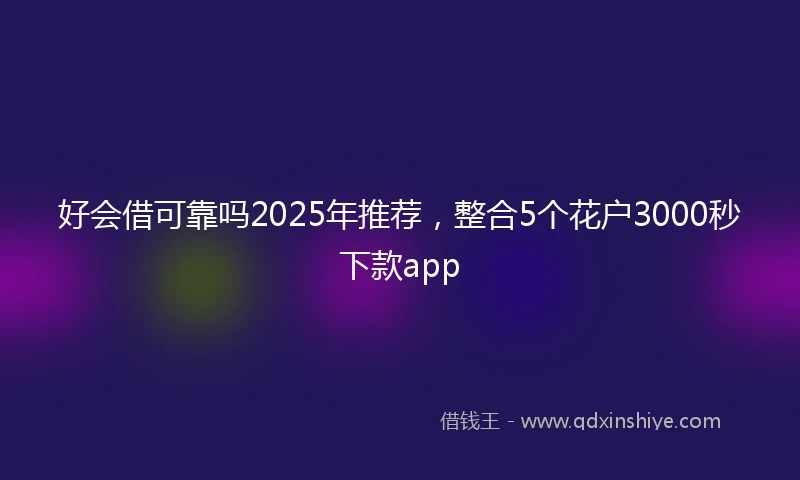 好会借可靠吗2025年推荐，整合5个花户3000秒下款app
