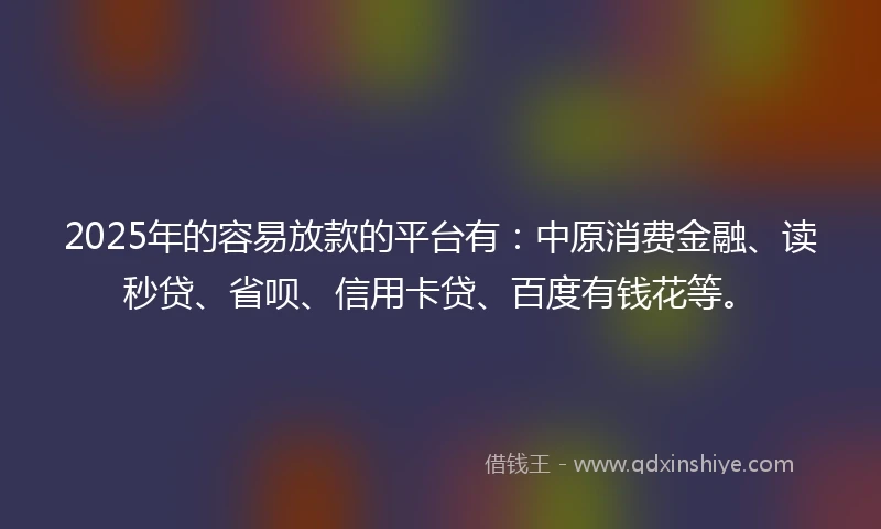 2025年的容易放款的平台有：中原消费金融、读秒贷、省呗、信用卡贷、百度有钱花等。
