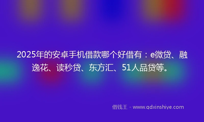 2025年的安卓手机借款哪个好借有：e微贷、融逸花、读秒贷、东方汇、51人品贷等。