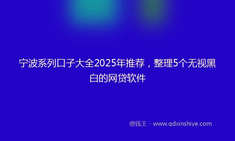 宁波系列口子大全2025年推荐，整理5个无视黑白的网贷软件