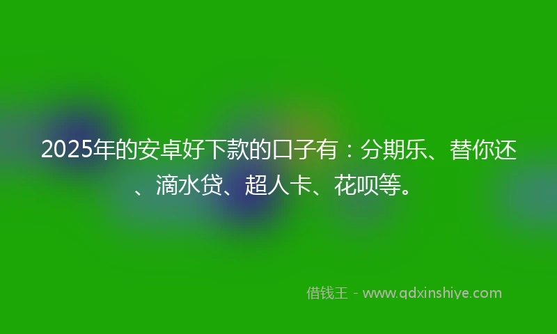 2025年的安卓好下款的口子有：分期乐、替你还、滴水贷、超人卡、花呗等。