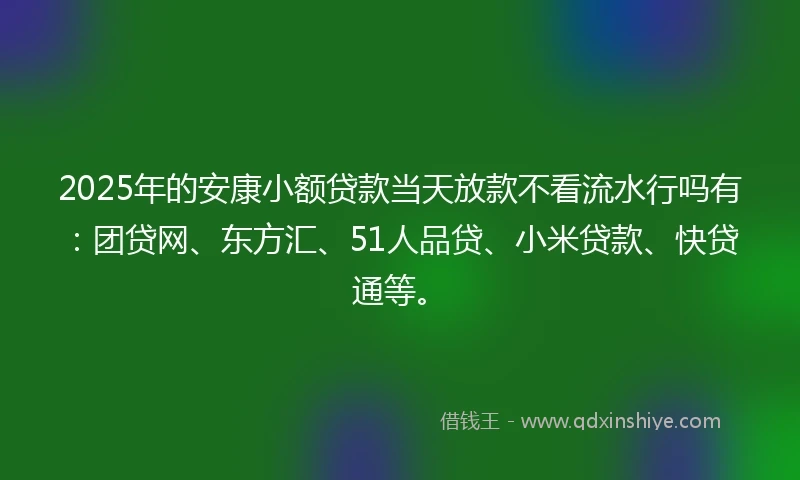 2025年的安康小额贷款当天放款不看流水行吗有:团贷网、东方汇、51人品贷、小米贷款、快贷通等。