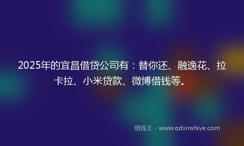 2025年的宜昌借贷公司有：替你还、融逸花、拉卡拉、小米贷款、微博借钱等。