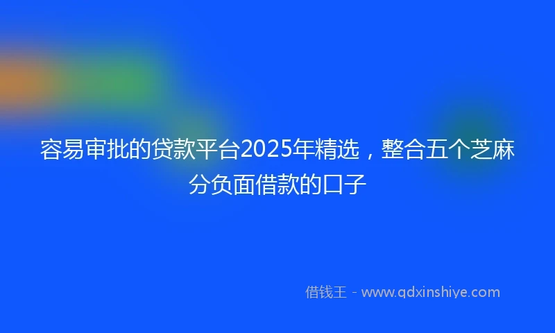 容易审批的贷款平台2025年精选，整合五个芝麻分负面借款的口子