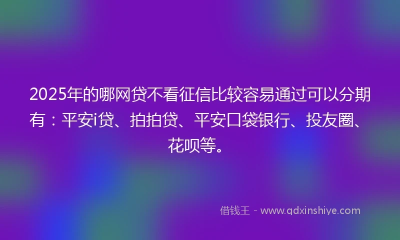 2025年的哪网贷不看征信比较容易通过可以分期有：平安i贷、拍拍贷、平安口袋银行、投友圈、花呗等。