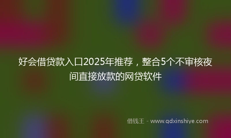 好会借贷款入口2025年推荐，整合5个不审核夜间直接放款的网贷软件