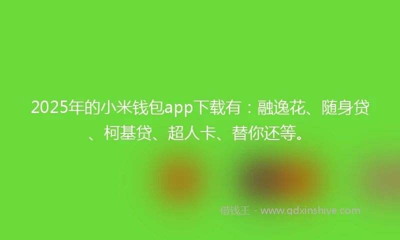 2025年的小米钱包app下载有：融逸花、随身贷、柯基贷、超人卡、替你还等。
