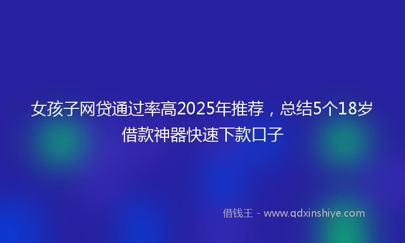 女孩子网贷通过率高2025年推荐，总结5个18岁借款神器快速下款口子