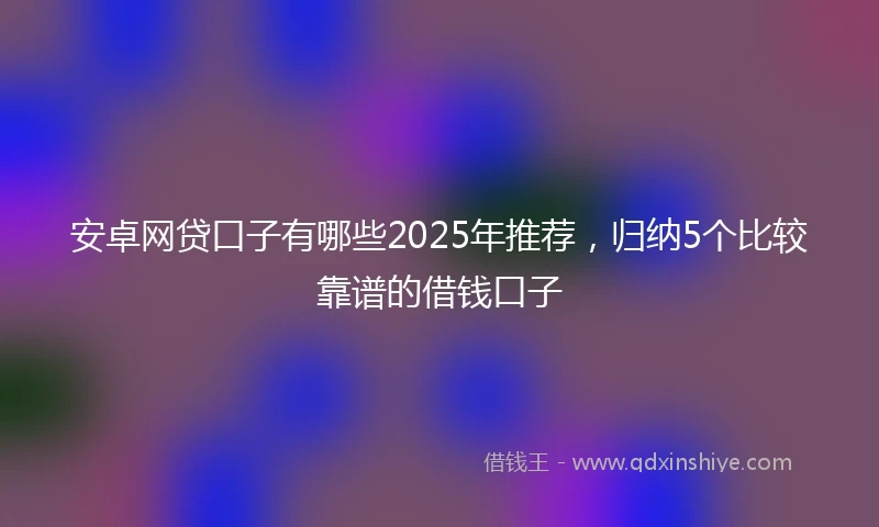 安卓网贷口子有哪些2025年推荐,归纳5个比较靠谱的借钱口子
