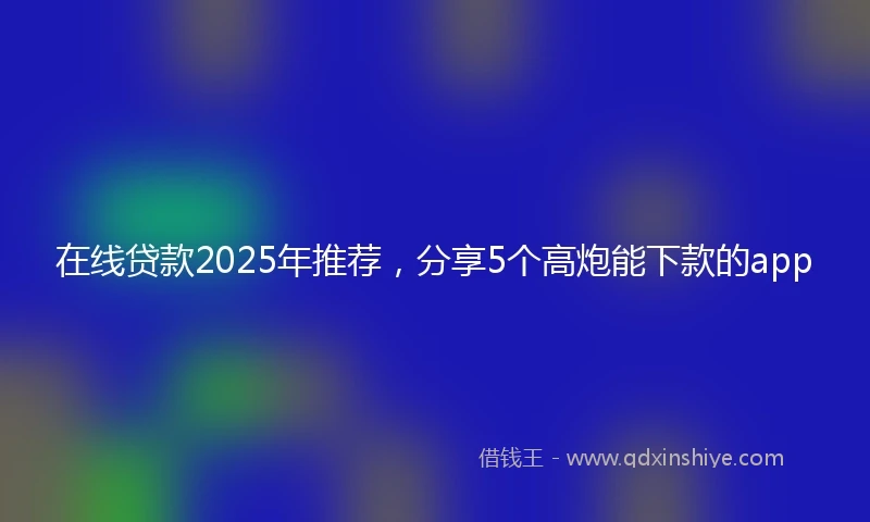 在线贷款2025年推荐，分享5个高炮能下款的app