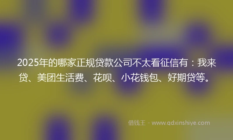 2025年的哪家正规贷款公司不太看征信有：我来贷、美团生活费、花呗、小花钱包、好期贷等。